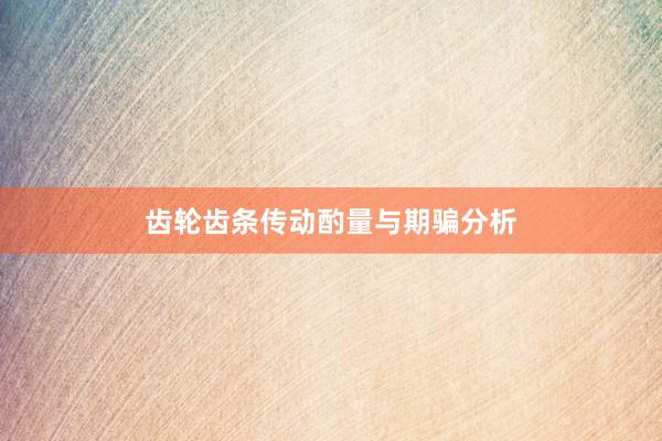 齿轮齿条传动酌量与期骗分析