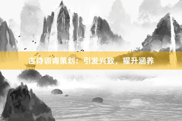 古诗训诲策划：引发兴致，擢升涵养