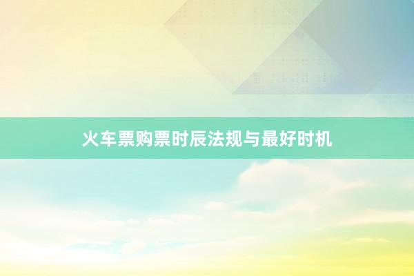 火车票购票时辰法规与最好时机