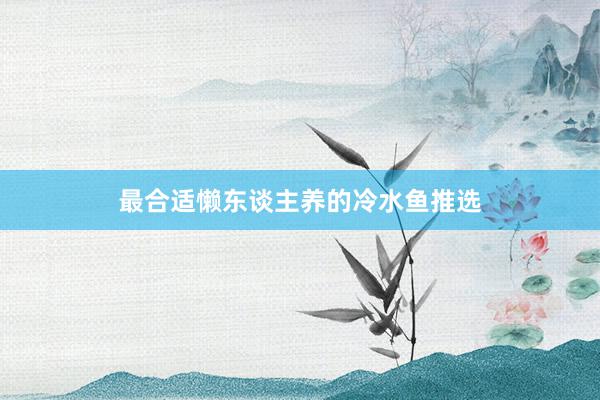 最合适懒东谈主养的冷水鱼推选