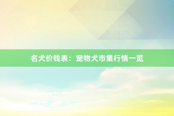名犬价钱表：宠物犬市集行情一览